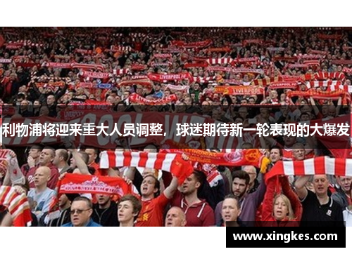 利物浦将迎来重大人员调整，球迷期待新一轮表现的大爆发