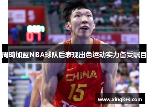 周琦加盟NBA球队后表现出色运动实力备受瞩目