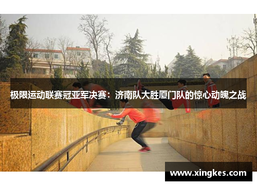 极限运动联赛冠亚军决赛：济南队大胜厦门队的惊心动魄之战