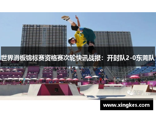 世界滑板锦标赛资格赛次轮快讯战报：开封队2-0东莞队