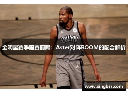 全明星赛季前赛前瞻：Aster对阵BOOM的配合解析