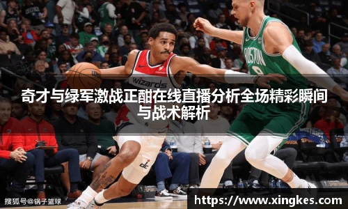 奇才与绿军激战正酣在线直播分析全场精彩瞬间与战术解析